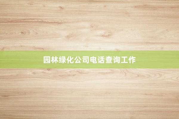 园林绿化公司电话查询工作