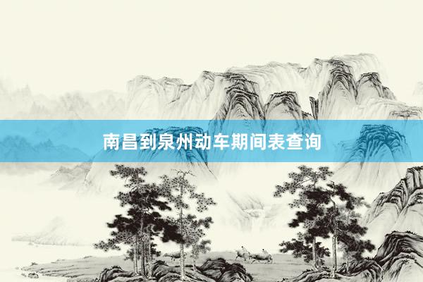 南昌到泉州动车期间表查询