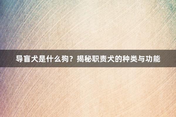 导盲犬是什么狗?揭秘职责犬的种类与功能