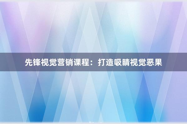 先锋视觉营销课程：打造吸睛视觉恶果